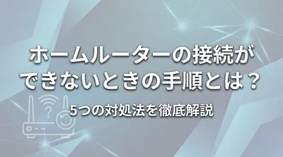 ホームルーターの接続ができないときの手順とは？5つの対処法を徹底解説