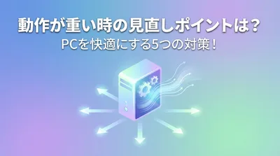 動作が重い時の見直しポイントは？PCを快適にする5つの対策！