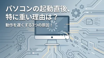 パソコンの起動直後、特に重い理由は？動作を遅くする3つの原因！