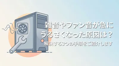 雑音やファン音が急にうるさくなった原因は？解決する3つの手順をご紹介します
