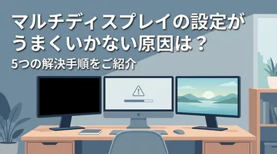 マルチディスプレイの設定がうまくいかない原因は？5つの解決手順をご紹介