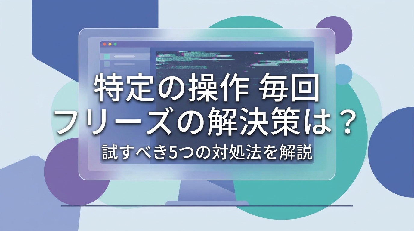 特定の操作 毎回 フリーズの解決策は？試すべき5つの対処法を解説