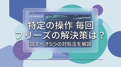 特定の操作 毎回 フリーズの解決策は？試すべき5つの対処法を解説