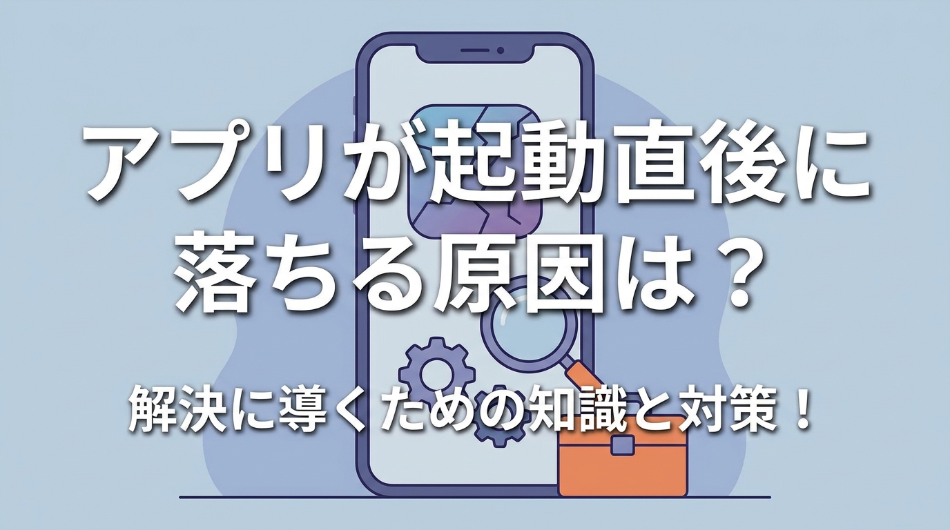 アプリが起動直後に落ちる原因は？解決に導くための知識と対策！