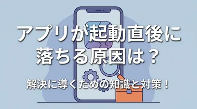 アプリが起動直後に落ちる原因は？解決に導くための知識と対策！