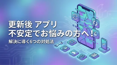 更新後 アプリ 不安定でお悩みの方へ！解決に導く6つの対処法