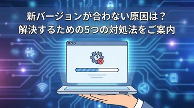 新バージョンが合わない原因は？解決するための5つの対処法をご案内