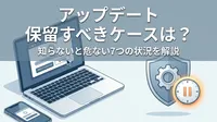 アップデート 保留すべきケースは？知らないと危ない7つの状況を解説