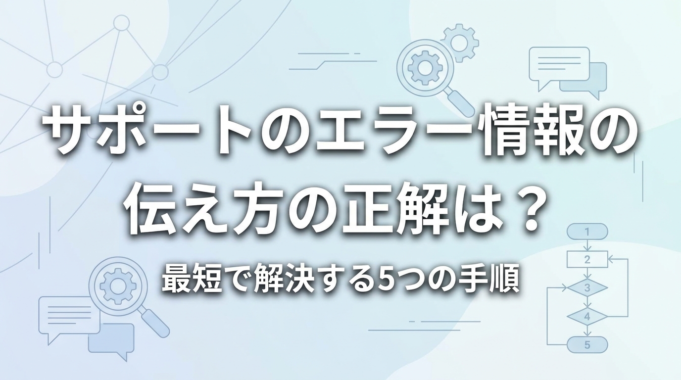 サポートのエラー情報の伝え方の正解は？最短で解決する5つの手順